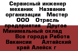 Сервисный инженер-механик › Название организации ­ Мастер, ООО › Отрасль предприятия ­ Другое › Минимальный оклад ­ 70 000 - Все города Работа » Вакансии   . Алтайский край,Алейск г.